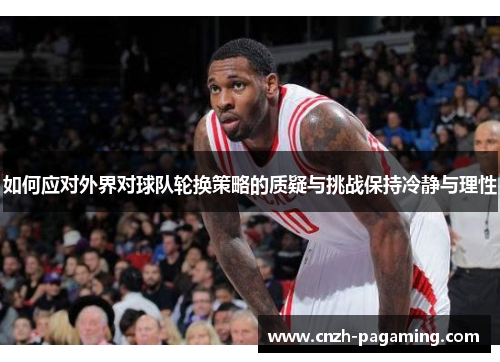 如何应对外界对球队轮换策略的质疑与挑战保持冷静与理性