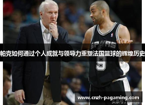 帕克如何通过个人成就与领导力重塑法国篮球的辉煌历史
