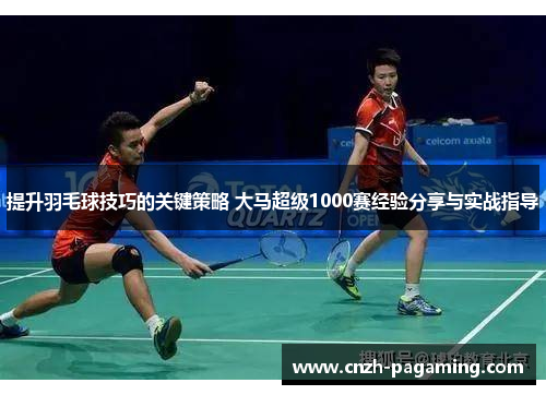 提升羽毛球技巧的关键策略 大马超级1000赛经验分享与实战指导