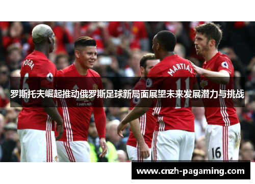罗斯托夫崛起推动俄罗斯足球新局面展望未来发展潜力与挑战
