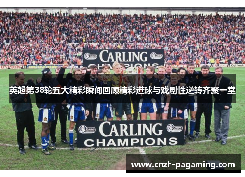 英超第38轮五大精彩瞬间回顾精彩进球与戏剧性逆转齐聚一堂