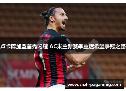 卢卡库加盟首秀闪耀 AC米兰新赛季重燃希望争冠之路