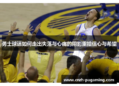 勇士球迷如何走出失落与心痛的阴影重拾信心与希望