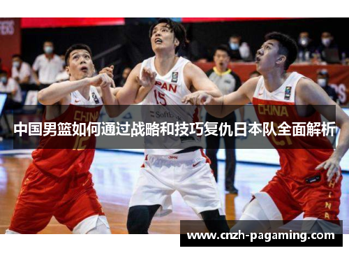 中国男篮如何通过战略和技巧复仇日本队全面解析