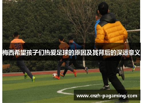 梅西希望孩子们热爱足球的原因及其背后的深远意义