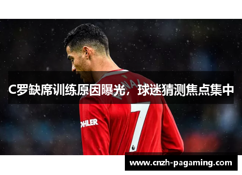 C罗缺席训练原因曝光，球迷猜测焦点集中