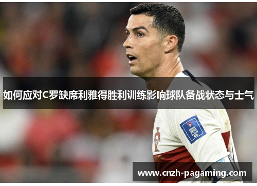 如何应对C罗缺席利雅得胜利训练影响球队备战状态与士气