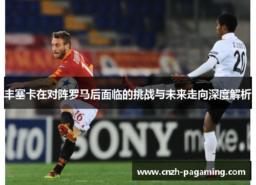 丰塞卡在对阵罗马后面临的挑战与未来走向深度解析