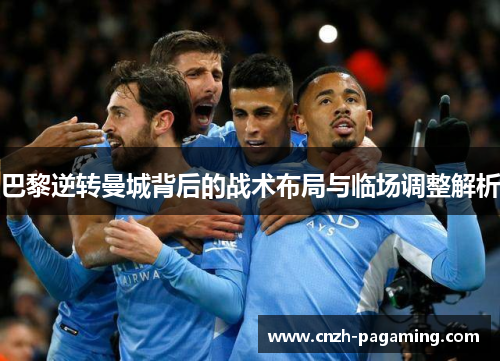 巴黎逆转曼城背后的战术布局与临场调整解析
