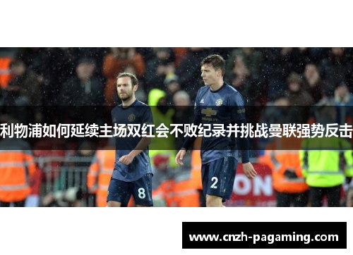 利物浦如何延续主场双红会不败纪录并挑战曼联强势反击