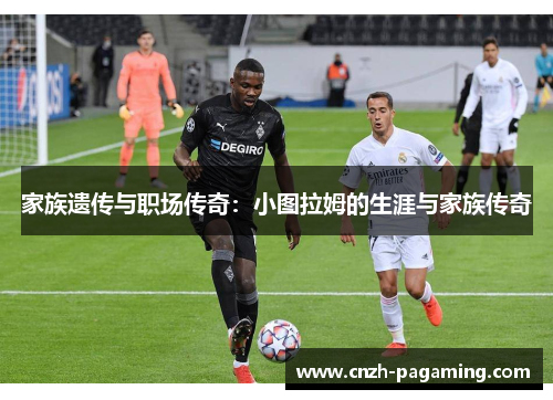 家族遗传与职场传奇：小图拉姆的生涯与家族传奇