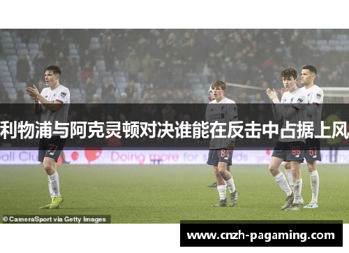 利物浦与阿克灵顿对决谁能在反击中占据上风