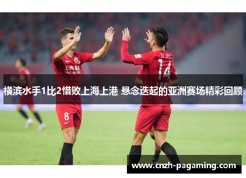 横滨水手1比2惜败上海上港 悬念迭起的亚洲赛场精彩回顾