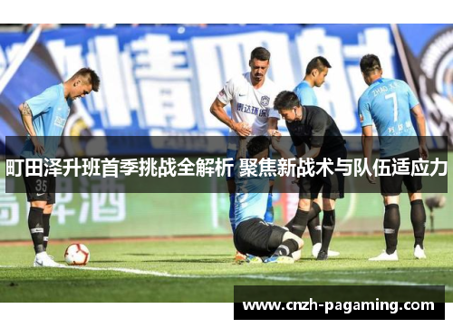 町田泽升班首季挑战全解析 聚焦新战术与队伍适应力