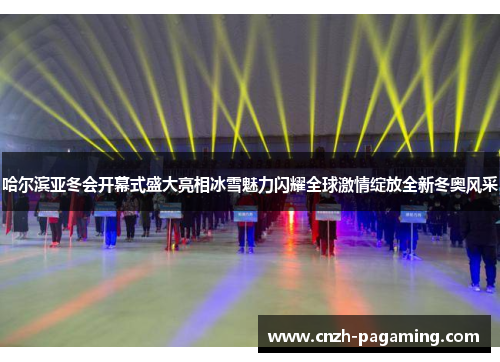 哈尔滨亚冬会开幕式盛大亮相冰雪魅力闪耀全球激情绽放全新冬奥风采