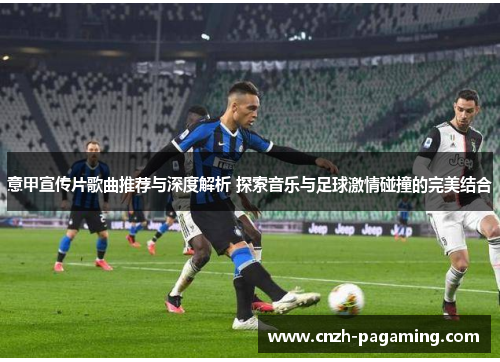 意甲宣传片歌曲推荐与深度解析 探索音乐与足球激情碰撞的完美结合