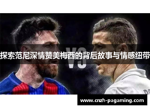 探索范尼深情赞美梅西的背后故事与情感纽带