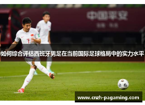 如何综合评估西班牙男足在当前国际足球格局中的实力水平