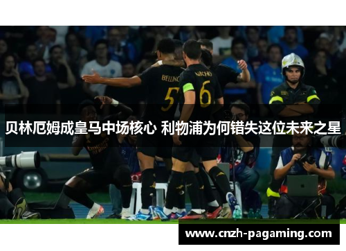 贝林厄姆成皇马中场核心 利物浦为何错失这位未来之星