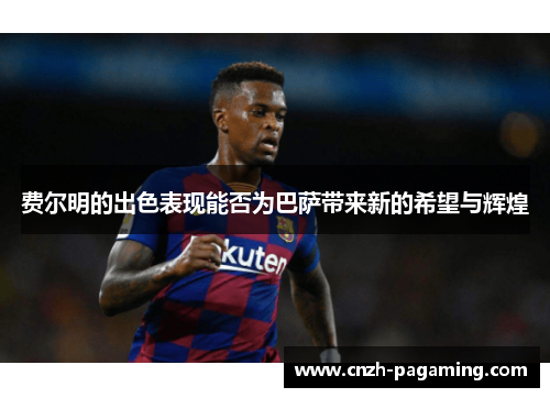 费尔明的出色表现能否为巴萨带来新的希望与辉煌