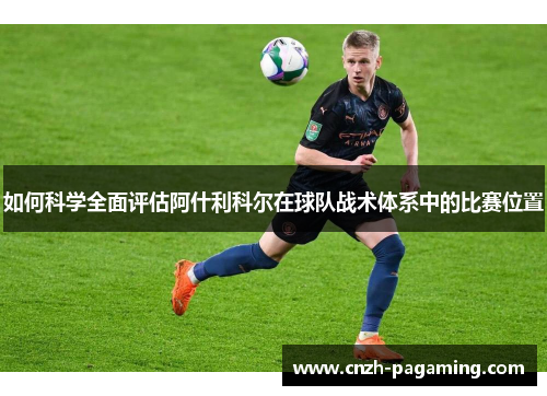 如何科学全面评估阿什利科尔在球队战术体系中的比赛位置