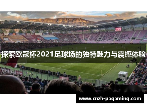 探索欧冠杯2021足球场的独特魅力与震撼体验 探索欧冠杯2021足球场的独特魅力与震撼体验