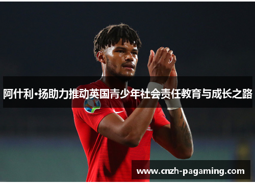 阿什利·扬助力推动英国青少年社会责任教育与成长之路