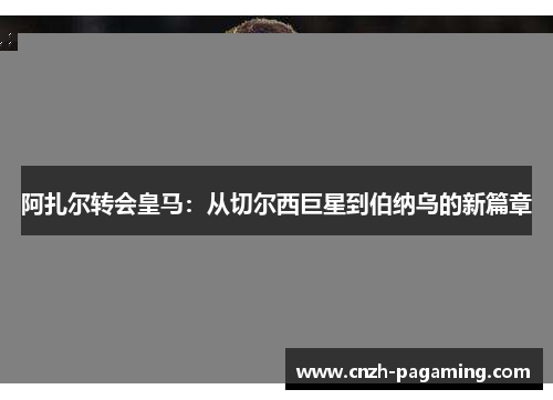 阿扎尔转会皇马：从切尔西巨星到伯纳乌的新篇章