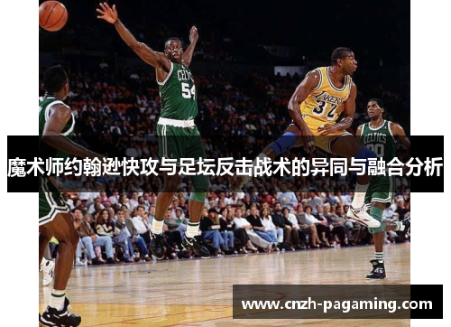 魔术师约翰逊快攻与足坛反击战术的异同与融合分析 魔术师约翰逊快攻与足坛反击战术的异同与融合分析