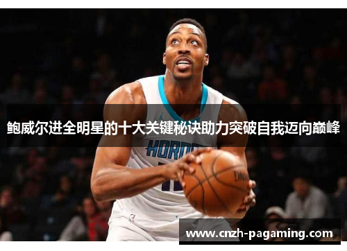 鲍威尔进全明星的十大关键秘诀助力突破自我迈向巅峰 鲍威尔进全明星的十大关键秘诀助力突破自我迈向巅峰