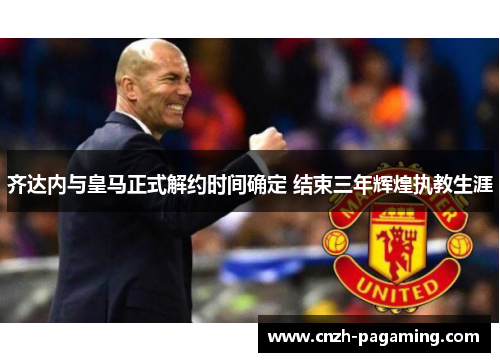 齐达内与皇马正式解约时间确定 结束三年辉煌执教生涯 齐达内与皇马正式解约时间确定 结束三年辉煌执教生涯