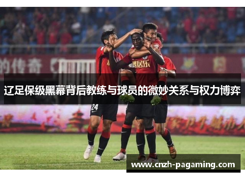 辽足保级黑幕背后教练与球员的微妙关系与权力博弈 辽足保级黑幕背后教练与球员的微妙关系与权力博弈