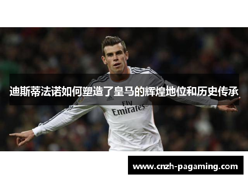 迪斯蒂法诺如何塑造了皇马的辉煌地位和历史传承 迪斯蒂法诺如何塑造了皇马的辉煌地位和历史传承