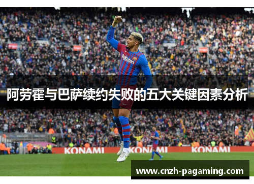 阿劳霍与巴萨续约失败的五大关键因素分析 阿劳霍与巴萨续约失败的五大关键因素分析