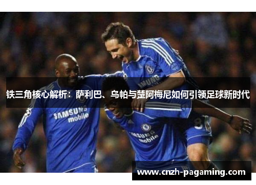 铁三角核心解析:萨利巴、乌帕与楚阿梅尼如何引领足球新时代 铁三角核心解析:萨利巴、乌帕与楚阿梅尼如何引领足球新时代