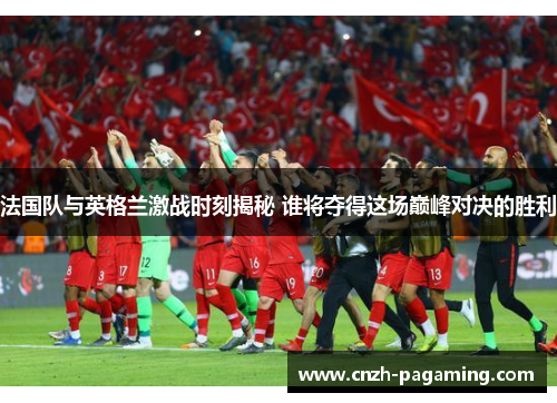 法国队与英格兰激战时刻揭秘 谁将夺得这场巅峰对决的胜利 法国队与英格兰激战时刻揭秘 谁将夺得这场巅峰对决的胜利