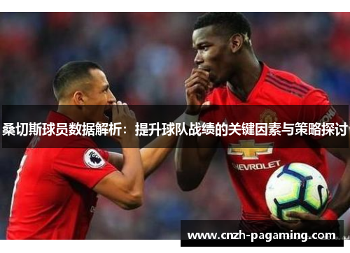 桑切斯球员数据解析:提升球队战绩的关键因素与策略探讨 桑切斯球员数据解析:提升球队战绩的关键因素与策略探讨