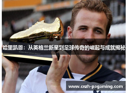 哈里凯恩:从英格兰新星到足球传奇的崛起与成就揭秘 哈里凯恩:从英格兰新星到足球传奇的崛起与成就揭秘