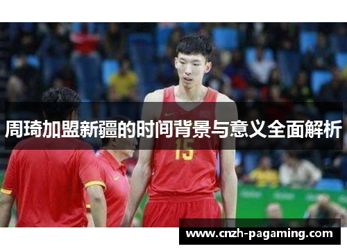 周琦加盟新疆的时间背景与意义全面解析