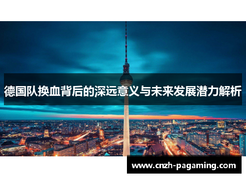 德国队换血背后的深远意义与未来发展潜力解析 德国队换血背后的深远意义与未来发展潜力解析
