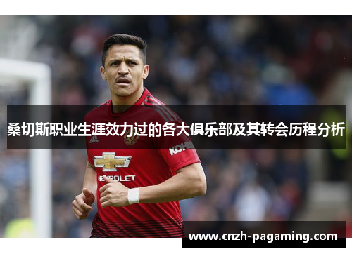 桑切斯职业生涯效力过的各大俱乐部及其转会历程分析