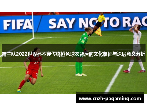 荷兰队2022世界杯不穿传统橙色球衣背后的文化象征与深层意义分析