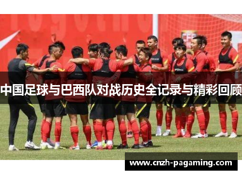 中国足球与巴西队对战历史全记录与精彩回顾