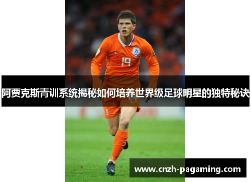 阿贾克斯青训系统揭秘如何培养世界级足球明星的独特秘诀 阿贾克斯青训系统揭秘如何培养世界级足球明星的独特秘诀