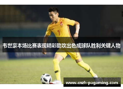 韦世豪本场比赛表现精彩助攻出色成球队胜利关键人物