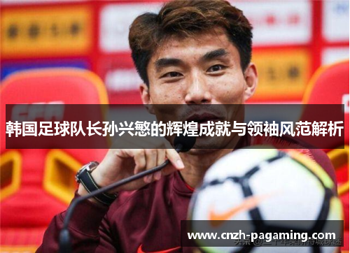 韩国足球队长孙兴慜的辉煌成就与领袖风范解析