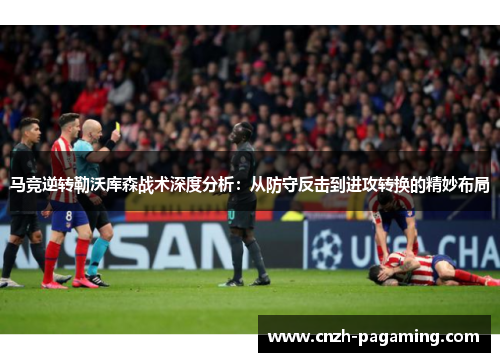 马竞逆转勒沃库森战术深度分析：从防守反击到进攻转换的精妙布局