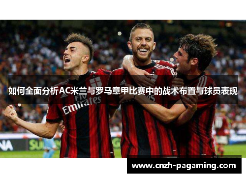 如何全面分析AC米兰与罗马意甲比赛中的战术布置与球员表现 如何全面分析AC米兰与罗马意甲比赛中的战术布置与球员表现