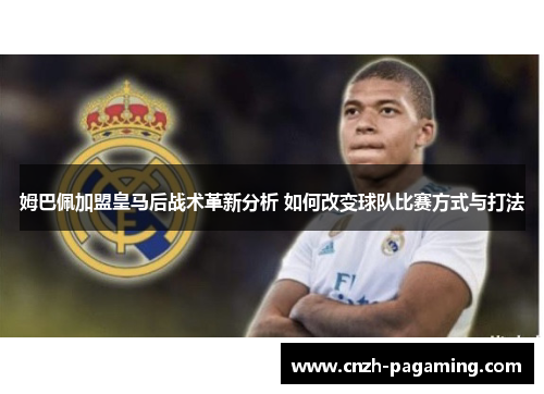 姆巴佩加盟皇马后战术革新分析 如何改变球队比赛方式与打法 姆巴佩加盟皇马后战术革新分析 如何改变球队比赛方式与打法