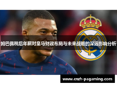 姆巴佩税后年薪对皇马财政布局与未来战略的深远影响分析 姆巴佩税后年薪对皇马财政布局与未来战略的深远影响分析